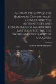 A Complete View of the Shakspere Controversy, Concerning the Authenticity and Genuineness of Manuscript Matter Affecting the Works and Biography of Sh