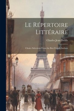 Le Répertoire Littéraire: Choice Selections From the Best French Authors - Delille, Charles Jean