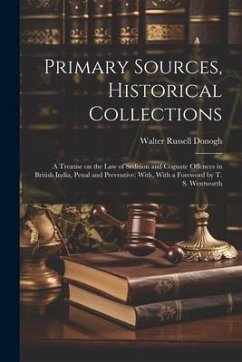 Primary Sources, Historical Collections: A Treatise on the law of Sedition and Cognate Offences in British India, Penal and Preventive: With, With a F - Donogh, Walter Russell