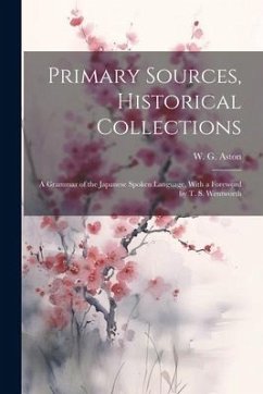Primary Sources, Historical Collections: A Grammar of the Japanese Spoken Language, With a Foreword by T. S. Wentworth - Aston, W. G.