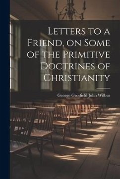 Letters to a Friend, on Some of the Primitive Doctrines of Christianity - Wilbur, George Grosfield John