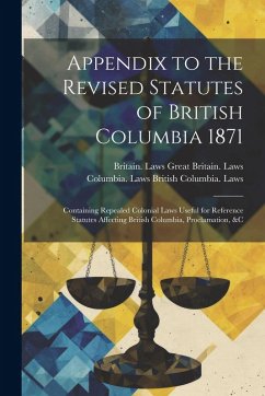 Cover Appendix to the Revised Statutes of British Columbia 1871: Containing Repealed Colonial Laws Useful for Reference Statutes Affecting British Columbia,