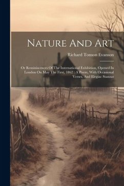 Nature And Art: Or Reminiscences Of The International Exhibition, Opened In London On May The First, 1862: A Poem, With Occasional Ver - Evanson, Richard Tonson