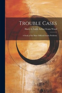 Trouble Cases: A Study of the More Difficult Family Problems - Evans Wood, Harry L. Lurie Arthur