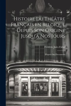 Histoire du Théâtre Français en Belgique Depuis son Origine Jusqu'à nos Jours: D'après des Documents - Faber, Frédéric Jules