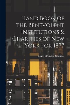 Hand Book of the Benevolent Institutions & Charities of New York for 1877 - Charities, Board Of United