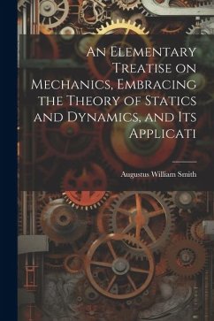 An Elementary Treatise on Mechanics, Embracing the Theory of Statics and Dynamics, and its Applicati - Smith, Augustus William