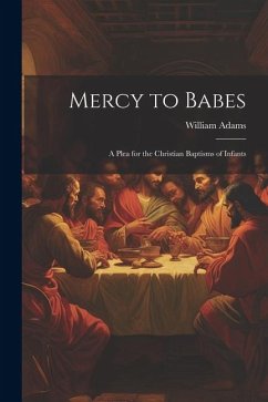 Mercy to Babes; A Plea for the Christian Baptisms of Infants - Adams, William