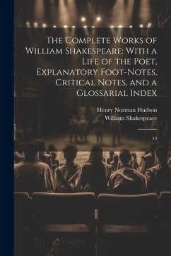 The Complete Works of William Shakespeare: With a Life of the Poet, Explanatory Foot-notes, Critical Notes, and a Glossarial Index: 13 - Shakespeare, William; Hudson, Henry Norman