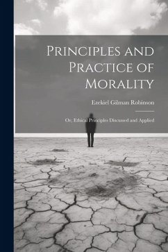 Principles and Practice of Morality: Or, Ethical Principles Discussed and Applied - Robinson, Ezekiel Gilman