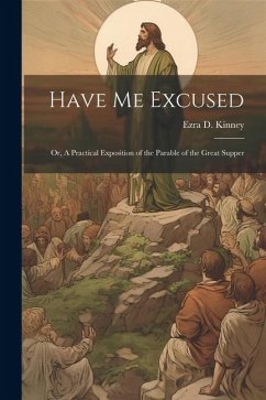 Have Me Excused; Or, A Practical Exposition of the Parable of the Great Supper - Kinney, Ezra D.