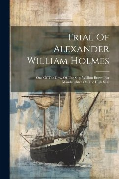 Trial Of Alexander William Holmes: One Of The Crew Of The Ship William Brown For Manslaughter On The High Seas - Anonymous