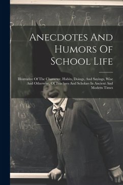 Anecdotes And Humors Of School Life: Illustrative Of The Character, Habits, Doings, And Sayings, Wise And Otherwise, Of Teachers And Scholars In Ancie - Anonymous