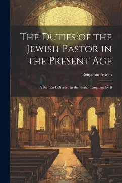 The Duties of the Jewish Pastor in the Present Age: A Sermon Delivered in the French Language by B - Benjamin, Artom