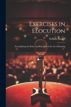 Exercises in Elocution: Exemplifying the Rules and Principles of the Art of Reading - Russell, William