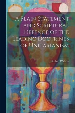 A Plain Statement and Scriptural Defence of the Leading Doctrines of Unitarianism - Wallace, Robert