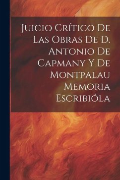 Juicio Crítico de las Obras de D. Antonio de Capmany y de Montpalau Memoria Escribióla - Anonymous