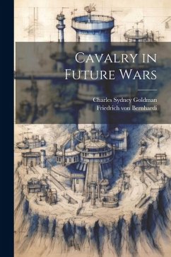 Cavalry in Future Wars - Bernhardi, Friedrich Von; Goldman, Charles Sydney