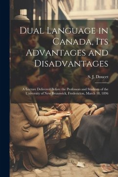 Dual Language in Canada, its Advantages and Disadvantages: A Lecture Delivered Before the Professors and Students of the University of New Brunswick, - Doucet, S. J.