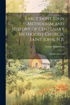 Early Saint John Methodism and History of Centenary Methodist Church, Saint John, N.B.: A Jubilee Souvenir - Henderson, George