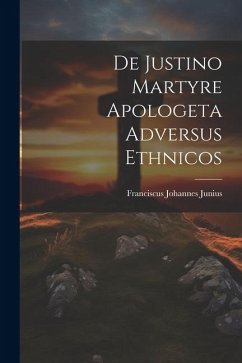 De Justino Martyre Apologeta Adversus Ethnicos - Junius, Franciscus Johannes