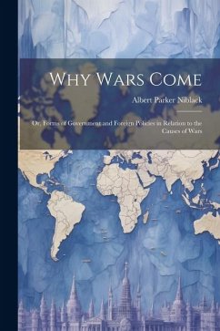 Why Wars Come: Or, Forms of Government and Foreign Policies in Relation to the Causes of Wars - Niblack, Albert Parker