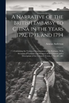 A Narrative of the British Embassy to China in the Years 1792, 1793, and 1794; Containing the Various Circumstances of the Embassy, With Accounts of C - Anderson, Aeneas