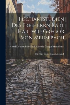 Fischartstudien des Freiherrn Karl Hartwig Gregor von Meusebach: Mit Einer Skizze Seiner Literarisch - Hartwig Gregor Meusebach, Camillus We