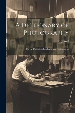 A Dictionary of Photography: For the Professional and Amateur Photographer - E. J. (Edward John), Wall