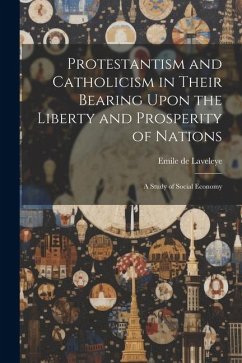 Protestantism and Catholicism in Their Bearing Upon the Liberty and Prosperity of Nations: A Study of Social Economy - Laveleye, Emile De