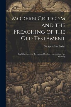 Modern Criticism and the Preaching of the Old Testament: Eight Lectures on the Lyman Beecher Foundation, Yale University - Smith, George Adam