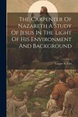 The Carpenter Of Nazareth A Study Of Jesus In The Light Of His Environment And Background