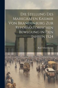 Die Stellung des Markgrafen Kasimir von Brandenburg zur Reformatorischen Bewegung in den Jahren 1524 - Schornbaum, Karl