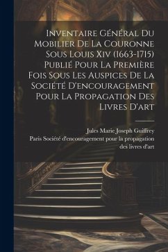 Inventaire général du mobilier de la couronne sous Louis xiv (1663-1715) publié pour la première fois sous les auspices de la Société d'encouragement - Guiffrey, Jules Marie Joseph