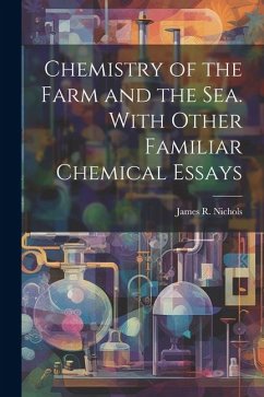 Chemistry of the Farm and the Sea. With Other Familiar Chemical Essays - James R. (James Robinson), Nichols