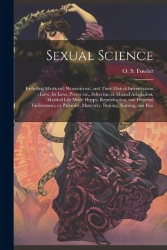 Sexual Science: Including Manhood, Womanhood, and Their Mutual Interrelations: Love, its Laws, Power etc., Selection, or Mutual Adapta - Fowler, O. S.