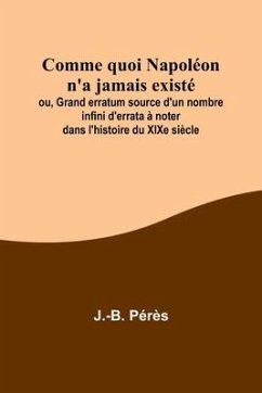 Comme quoi Napoléon n'a jamais existé; ou, Grand erratum source d'un nombre infini d'errata à noter dans l'histoire du XIXe siècle - Pérès, J. -B