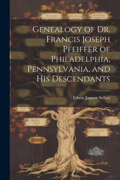 Genealogy of Dr. Francis Joseph Pfeiffer of Philadelphia, Pennsylvania, and his Descendants - Sellers, Edwin Jaquett