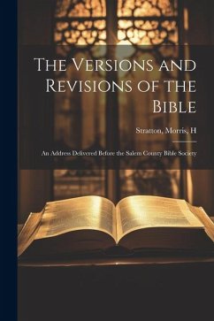 The Versions and Revisions of the Bible: An Address Delivered Before the Salem County Bible Society - H, Stratton Morris