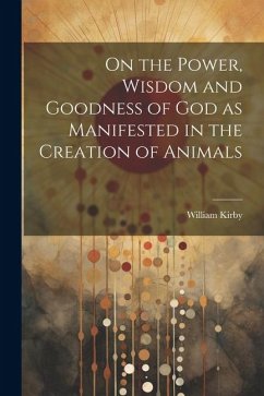 On the Power, Wisdom and Goodness of God as Manifested in the Creation of Animals - Kirby, William