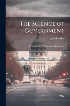 The Science of Government: In Connection With American Institutions - Alden, Joseph