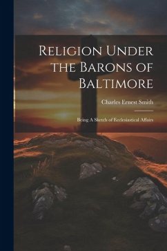 Religion Under the Barons of Baltimore; Being A Sketch of Ecclesiastical Affairs - Smith, Charles Ernest