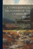 A Topographical Dictionary of the Dominion of Wales; Exhibiting the Names of the Several Cities, Towns, Parishes, Townships, and Hamlets, With the County and Division of the County, to Which They Respectively Belong ... Compiled From Actual Inquiry, and A