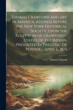 Thomas Crawford and art in America. Address Before the New York Historical Society, Upon the Reception of Crawford's Statue of the Indian, Presented b - Osgood, Samuel