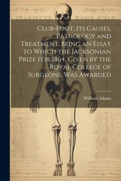 Club-foot, its Causes, Pathology and Treatment, Being an Essay to Which the Jacksonian Prize for 1864, Given by the Royal College of Surgeons, was Awa - Adams, William