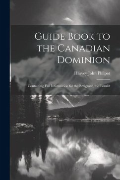 Guide Book to the Canadian Dominion: Containing Full Information for the Emigrant, the Tourist - Philpot, Harvey John