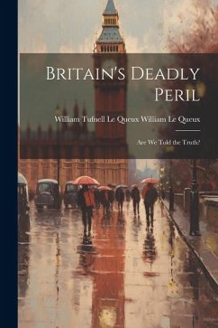 Britain's Deadly Peril: Are We Told the Truth? - Le Queux, William Tufnell Le Queux W.