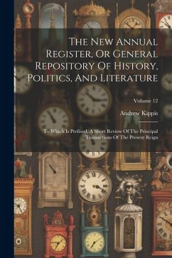 The New Annual Register, Or General Repository Of History, Politics, And Literature: To Which Is Prefixed, A Short Review Of The Principal Transaction - Kippis, Andrew