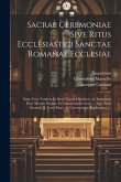 Sacrae Ceremoniae Sive Ritus Ecclesiastici Sanctae Romanae Ecclesiae: Nunc Vero Tandem In Duos Tomos Distributi, Ac Innumeris Pene Mendis Purgati, Et