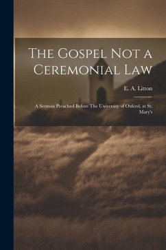 The Gospel not a Ceremonial Law: A Sermon Preached Before The University of Oxford, at St. Mary's - E. A. (Edward Arthur), Litton